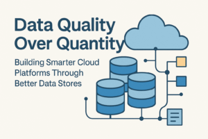 Data Quality Over Quantity: Building Smarter Cloud Platforms Through Better Data Stores Data Quality Over Quantity